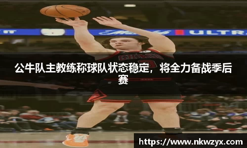 公牛队主教练称球队状态稳定，将全力备战季后赛
