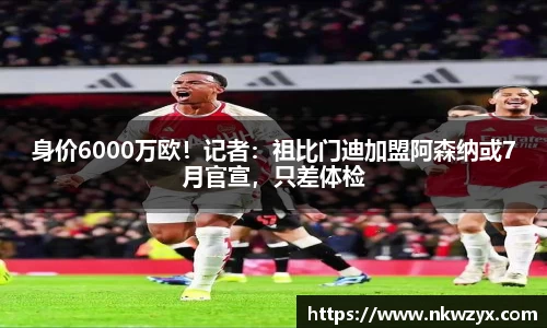 身价6000万欧！记者：祖比门迪加盟阿森纳或7月官宣，只差体检