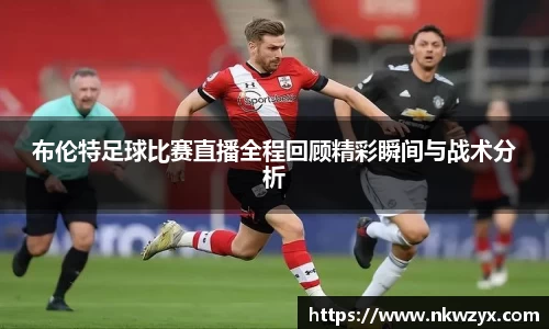 布伦特足球比赛直播全程回顾精彩瞬间与战术分析