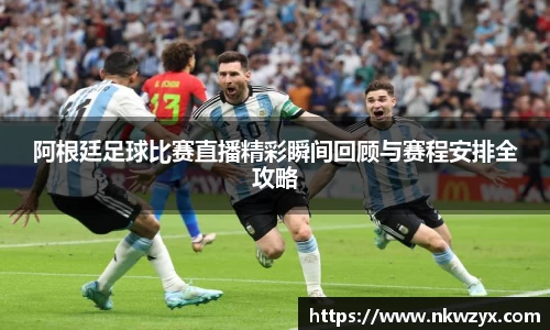 阿根廷足球比赛直播精彩瞬间回顾与赛程安排全攻略