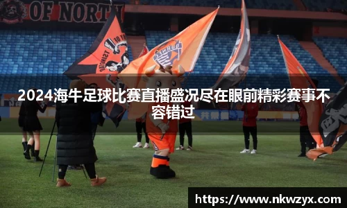 2024海牛足球比赛直播盛况尽在眼前精彩赛事不容错过