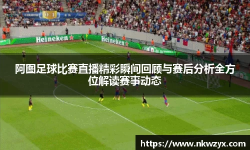 阿图足球比赛直播精彩瞬间回顾与赛后分析全方位解读赛事动态