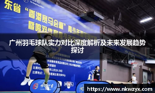 广州羽毛球队实力对比深度解析及未来发展趋势探讨