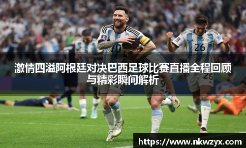 激情四溢阿根廷对决巴西足球比赛直播全程回顾与精彩瞬间解析