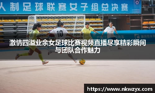 激情四溢业余女足球比赛视频直播尽享精彩瞬间与团队合作魅力