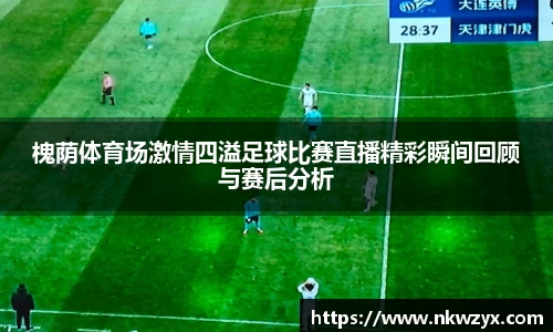 槐荫体育场激情四溢足球比赛直播精彩瞬间回顾与赛后分析