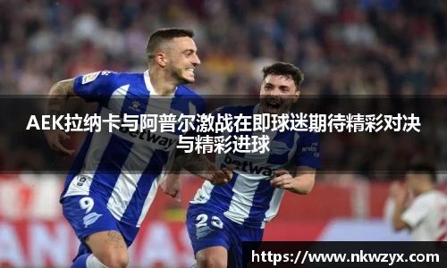 AEK拉纳卡与阿普尔激战在即球迷期待精彩对决与精彩进球