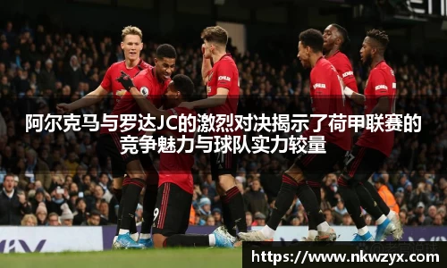 阿尔克马与罗达JC的激烈对决揭示了荷甲联赛的竞争魅力与球队实力较量