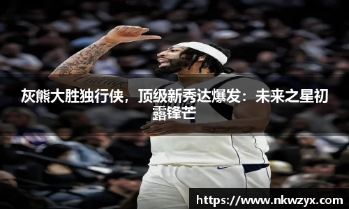 灰熊大胜独行侠，顶级新秀达爆发：未来之星初露锋芒